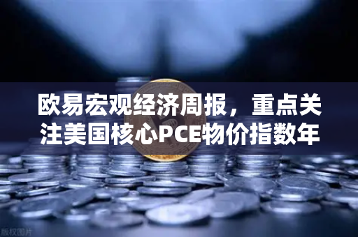 欧易宏观经济周报，重点关注美国核心PCE物价指数年率—市场风向标如何影响你的投资？