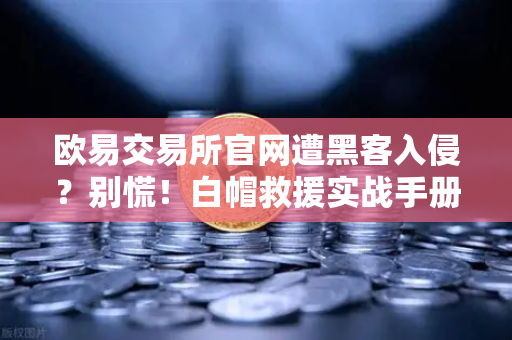 欧易交易所官网遭黑客入侵？别慌！白帽救援实战手册