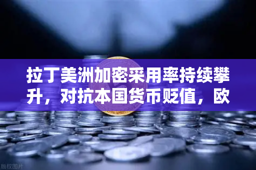 拉丁美洲加密采用率持续攀升，对抗本国货币贬值，欧易交易所官网深度解析-第1张图片-欧易交易所