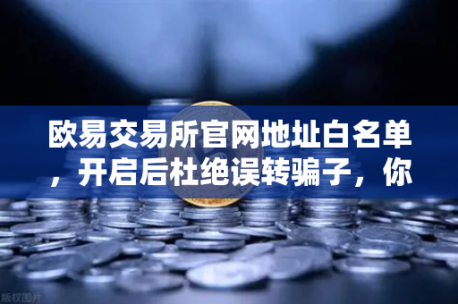 欧易交易所官网地址白名单，开启后杜绝误转骗子，你的加密资产安全锁