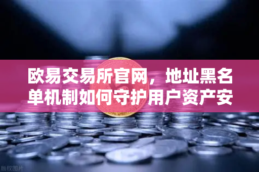 欧易交易所官网，地址黑名单机制如何守护用户资产安全？