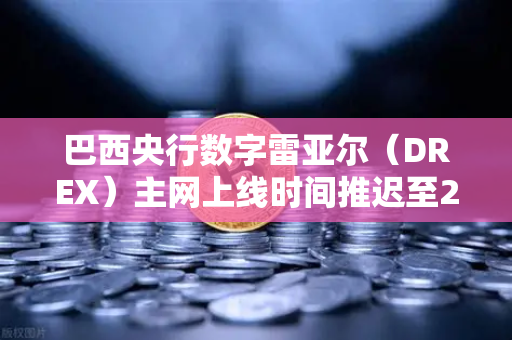 巴西央行数字雷亚尔（DREX）主网上线时间推迟至2027年，背后的原因与影响全解析