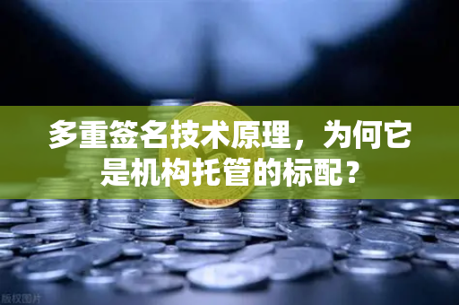 多重签名技术原理，为何它是机构托管的标配？