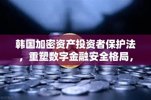 韩国加密资产投资者保护法，重塑数字金融安全格局，欧易交易所下载指南