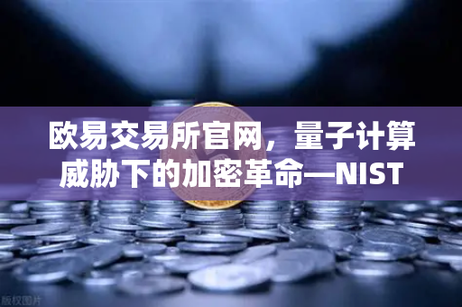 欧易交易所官网，量子计算威胁下的加密革命—NIST首批抗量子标准解读