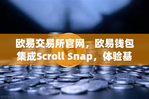 欧易交易所官网，欧易钱包集成Scroll Snap，体验基于zkEVM的Layer2新纪元