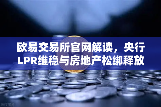 欧易交易所官网解读，央行LPR维稳与房地产松绑释放经济新信号