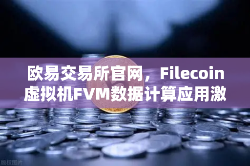 欧易交易所官网，Filecoin虚拟机FVM数据计算应用激增，Web3新赛道如何布局？