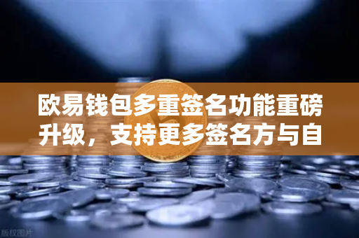 欧易钱包多重签名功能重磅升级，支持更多签名方与自定义规则，资产安全再上新阶