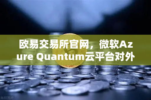 欧易交易所官网，微软Azure Quantum云平台对外开放，量子计算步入新纪元-第1张图片-欧易交易所