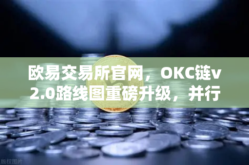 欧易交易所官网，OKC链v2.0路线图重磅升级，并行执行如何引爆网络吞吐量革命？