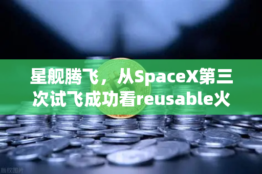星舰腾飞，从SpaceX第三次试飞成功看reusable火箭技术如何重塑航天未来