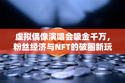 虚拟偶像演唱会吸金千万，粉丝经济与NFT的破圈新玩法-第1张图片-欧易交易所