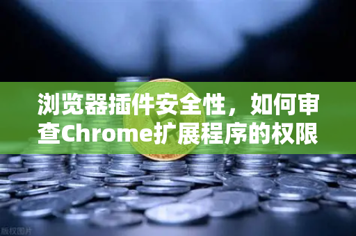 浏览器插件安全性，如何审查Chrome扩展程序的权限？别让方便变成风险