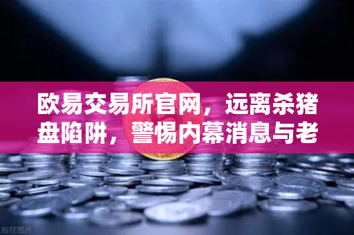 欧易交易所官网，远离杀猪盘陷阱，警惕内幕消息与老师带单的坑