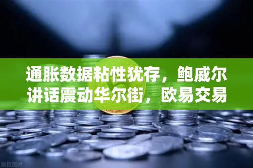 通胀数据粘性犹存，鲍威尔讲话震动华尔街，欧易交易所官网深度解读市场信号