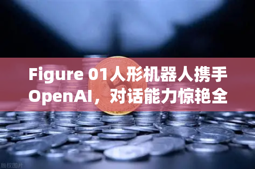 Figure 01人形机器人携手OpenAI，对话能力惊艳全球，欧易交易所官网聚焦AI新赛道