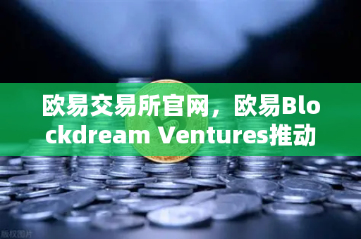 欧易交易所官网，欧易Blockdream Ventures推动加密经济繁荣，最新参投GameFi项目路演