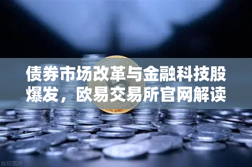 债券市场改革与金融科技股爆发,欧易交易所官网解读投资新机遇-第1张图片-欧易交易所 债券市场改革与金融科技股爆发,欧易交易所官网解读投资新机遇-第1张图片-欧易交易所