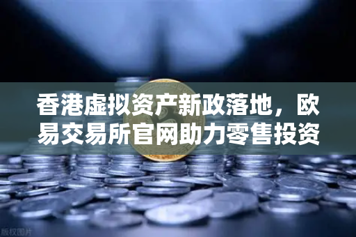 香港虚拟资产新政落地，欧易交易所官网助力零售投资者拥抱数字资产新机遇-第1张图片-欧易交易所