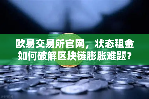 欧易交易所官网，状态租金如何破解区块链膨胀难题？-第1张图片-欧易交易所