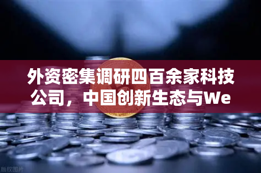 外资密集调研四百余家科技公司,中国创新生态与Web3赛道为何成为焦点?-第1张图片-欧易交易所 外资密集调研四百余家科技公司,中国创新生态与Web3赛道为何成为焦点?-第1张图片-欧易交易所