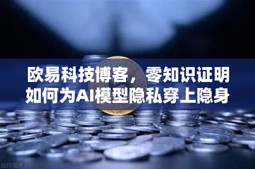 欧易科技博客，零知识证明如何为AI模型隐私穿上隐身衣-第1张图片-欧易交易所