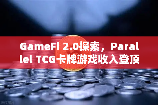 GameFi 2.0探索，Parallel TCG卡牌游戏收入登顶Steam，区块链游戏迎来新拐点