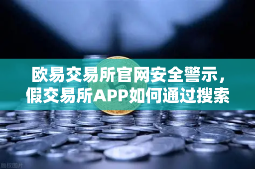 欧易交易所官网安全警示,假交易所APP如何通过搜索引擎广告渗透?这些套路你必须知道-第1张图片-欧易交易所 欧易交易所官网安全警示,假交易所APP如何通过搜索引擎广告渗透?这些套路你必须知道-第1张图片-欧易交易所