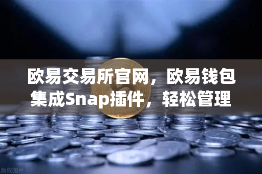 欧易交易所官网，欧易钱包集成Snap插件，轻松管理Bitcoin Ordinals inscription