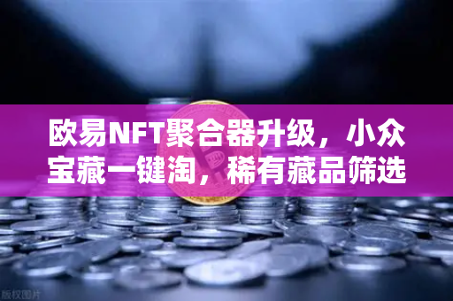 欧易NFT聚合器升级,小众宝藏一键淘,稀有藏品筛选不再难-第1张图片-欧易交易所 欧易NFT聚合器升级,小众宝藏一键淘,稀有藏品筛选不再难-第1张图片-欧易交易所