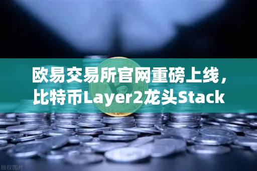 欧易交易所官网重磅上线，比特币Layer2龙头Stacks（STX）开启质押挖矿，下一个财富密码来了？