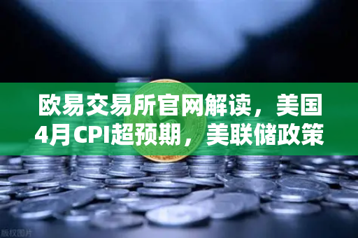 欧易交易所官网解读,美国4月CPI超预期,美联储政策转向推演与市场影响全分析-第1张图片-欧易交易所 欧易交易所官网解读,美国4月CPI超预期,美联储政策转向推演与市场影响全分析-第1张图片-欧易交易所