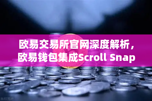 欧易交易所官网深度解析，欧易钱包集成Scroll Snap，零门槛体验基于zkEVM的Layer2新纪元-第1张图片-欧易交易所