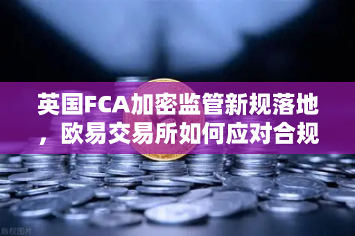 英国FCA加密监管新规落地，欧易交易所如何应对合规挑战？-第1张图片-欧易交易所