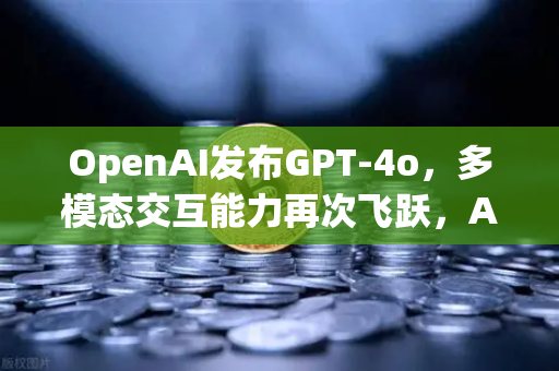OpenAI发布GPT-4o，多模态交互能力再次飞跃，AI新纪元来临-第1张图片-欧易交易所
