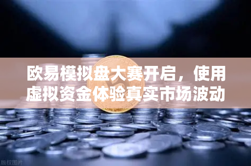 欧易模拟盘大赛开启，使用虚拟资金体验真实市场波动，新手进阶首选