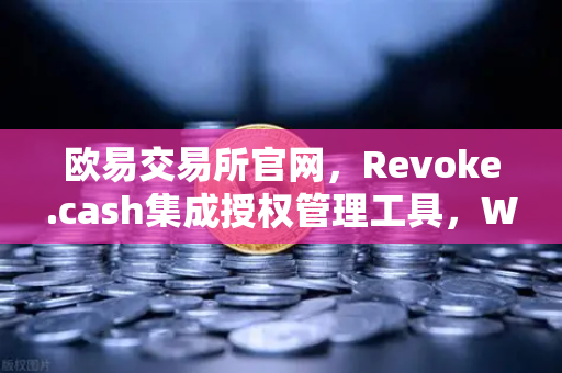 欧易交易所官网，Revoke.cash集成授权管理工具，Web3钱包安全再升级-第1张图片-欧易交易所