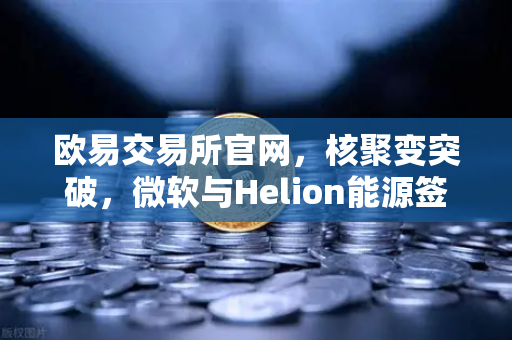 欧易交易所官网，核聚变突破，微软与Helion能源签订历史性供电协议-第1张图片-欧易交易所