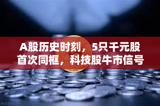 A股历史时刻，5只千元股首次同框，科技股牛市信号已明确？-第1张图片-欧易交易所