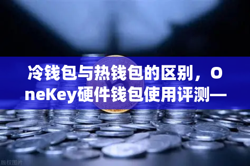 冷钱包与热钱包的区别,OneKey硬件钱包使用评测—欧易交易所官网用户必读指南-第1张图片-欧易交易所 冷钱包与热钱包的区别,OneKey硬件钱包使用评测—欧易交易所官网用户必读指南-第1张图片-欧易交易所