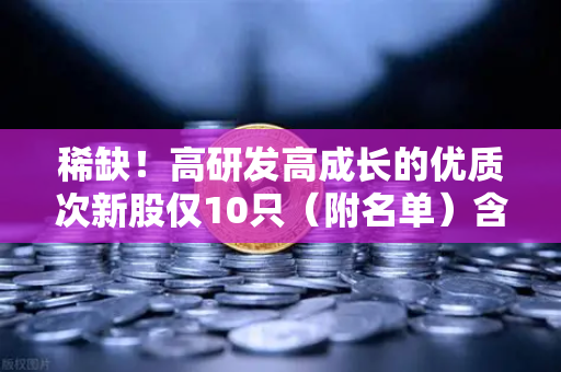 稀缺!高研发高成长的优质次新股仅10只(附名单)含区块链技术服务商-第1张图片-欧易交易所 稀缺!高研发高成长的优质次新股仅10只(附名单)含区块链技术服务商-第1张图片-欧易交易所