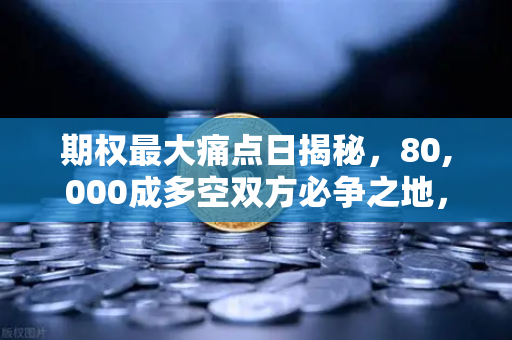 期权最大痛点日揭秘，80,000成多空双方必争之地，你该如何布局？-第1张图片-欧易交易所