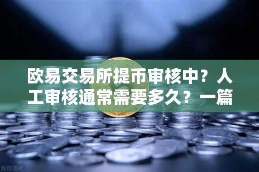 欧易交易所提币审核中？人工审核通常需要多久？一篇讲透