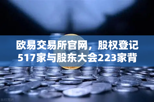 欧易交易所官网，股权登记517家与股东大会223家背后的投资洞察-第1张图片-欧易交易所