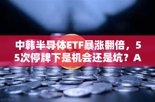 中韩半导体ETF暴涨翻倍,55次停牌下是机会还是坑?A股独苗的疯狂与理性-第1张图片-欧易交易所 中韩半导体ETF暴涨翻倍,55次停牌下是机会还是坑?A股独苗的疯狂与理性-第1张图片-欧易交易所
