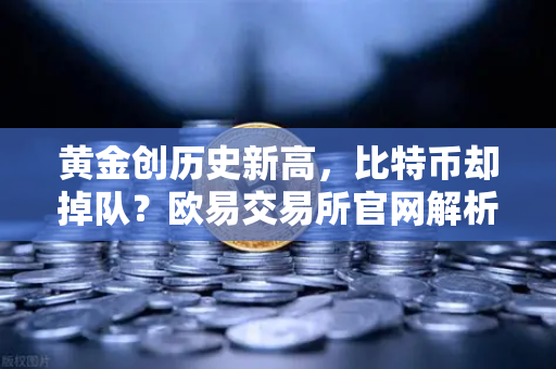 黄金创历史新高，比特币却掉队？欧易交易所官网解析市场分化背后的逻辑-第1张图片-欧易交易所