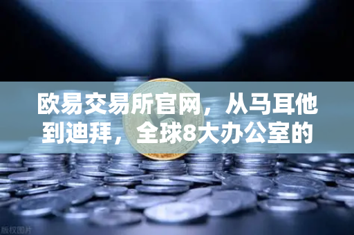 欧易交易所官网，从马耳他到迪拜，全球8大办公室的扩张之路