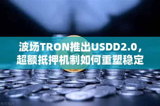 波场TRON推出USDD2.0，超额抵押机制如何重塑稳定币生态？