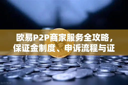 欧易P2P商家服务全攻略，保证金制度、申诉流程与证据提交要点-第1张图片-欧易交易所